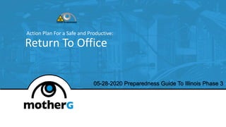 Return To Office
Action Plan For a Safe and Productive:
05-28-2020 Preparedness Guide To Illinois Phase 3
 