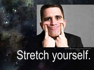 Stretch yourself.  http://www.entrepreneurs-journey.com/images/articles/forced-smile.jpg   