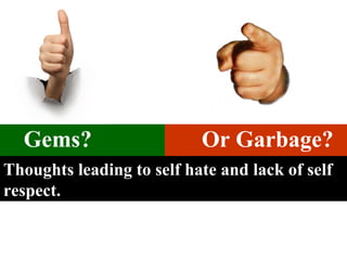 Gems?   Or Garbage?   Thoughts leading to self hate and lack of self respect. 