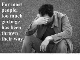 For most people, too much garbage has been thrown their way.  For most people, too much garbage has been thrown their way.  http://palomapentarian.files.wordpress.com/2009/07/losing-self-confidence-2.jpg 