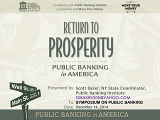 Presented by: 
To: 
Date: 
Scott Baker, NY State Coordinator, 
Public Banking Institute 
SSBAKER305@YAHOO.COM 
SYMPOSIUM ON PUBLIC BANKING 
December 14, 2014 
 