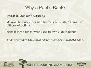 Invest in Our Own Citizens 
Meanwhile, public pension funds in most states have lost 
billions of dollars. 
What if these funds were used to own a state bank? 
And invested in their own citizens, as North Dakota does? 
 
