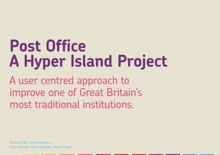 Post Office
A Hyper Island Project
A user centred approach to
improve one of Great Britain’s
most traditional institutions.


Rubens Filho, Vitor Godinho,
Katy Jackson, Jenny Hughes, Maria Mayor.
 