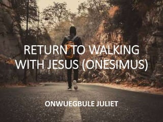 RETURN TO WALKING
WITH JESUS (ONESIMUS)
ONWUEGBULE JULIET
 