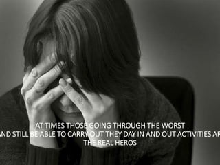 AT TIMES THOSE GOING THROUGH THE WORST
AND STILL BE ABLE TO CARRY OUT THEY DAY IN AND OUT ACTIVITIES AR
THE REAL HEROS
 
