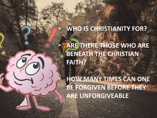 • WHO IS CHRISTIANITY FOR?
• ARE THERE THOSE WHO ARE
BENEATH THE CHRISTIAN
FAITH?
• HOW MANY TIMES CAN ONE
BE FORGIVEN BEF...