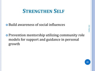 STRENGTHEN SELF

 Build   awareness of social influences




                                                   CG Hylton
 Preventionmentorship utilizing community role
 models for support and guidance in personal
 growth



                                                  21
 