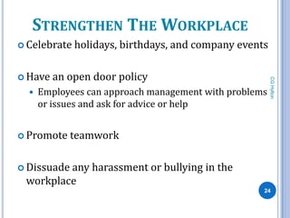 STRENGTHEN THE WORKPLACE
 Celebrate   holidays, birthdays, and company events

 Have   an open door policy




                                                        CG Hylton
     Employees can approach management with problems
      or issues and ask for advice or help


 Promote    teamwork

 Dissuade
         any harassment or bullying in the
 workplace
                                                    24
 