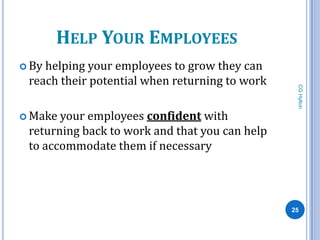 HELP YOUR EMPLOYEES
 Byhelping your employees to grow they can
 reach their potential when returning to work




                                                 CG Hylton
 Make your employees confident with
 returning back to work and that you can help
 to accommodate them if necessary




                                                25
 