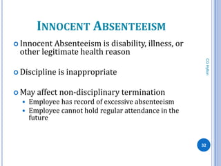 INNOCENT ABSENTEEISM
 Innocent Absenteeism is disability, illness, or
 other legitimate health reason




                                                        CG Hylton
 Discipline   is inappropriate

 May   affect non-disciplinary termination
     Employee has record of excessive absenteeism
     Employee cannot hold regular attendance in the
      future


                                                       32
 