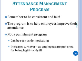 ATTENDANCE MANAGEMENT
              PROGRAM
 Remember     to be consistent and fair!
 The program     is to help employees improve their




                                                        CG Hylton
 attendance
 Not   a punishment program
     Can be seen as de-motivating
     Increases turnover – as employees are punished
      for being legitimately ill
                                                       40
 