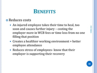 BENEFITS
 Reduces costs
     An injured employee takes their time to heal, too




                                                            CG Hylton
      soon and causes further injury – costing the
      employer more in WCB fees or time loss from no one
      filling that position
     Creates a healthier working environment = better
      employee attendance
     Reduces stress of employees- know that their
      employer is supporting their recovery

                                                           42
 