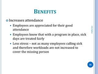 BENEFITS
 Increases   attendance
   Employees are appreciated for their good




                                                         CG Hylton
    attendance
   Employees know that with a program in place, sick
    days are treated fairly
   Less stress – not as many employees calling sick
    and therefore workloads are not increased to
    cover the missing person


                                                        43
 