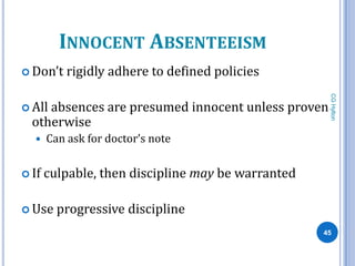 INNOCENT ABSENTEEISM
 Don’t    rigidly adhere to defined policies




                                                     CG Hylton
 Allabsences are presumed innocent unless proven
  otherwise
      Can ask for doctor’s note

 If   culpable, then discipline may be warranted

 Use    progressive discipline
                                                    45
 