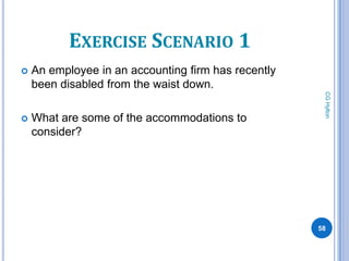 EXERCISE SCENARIO 1
   An employee in an accounting firm has recently
    been disabled from the waist down.




                                                      CG Hylton
   What are some of the accommodations to
    consider?




                                                     58
 
