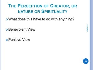 THE PERCEPTION OF CREATOR, OR
     NATURE OR SPIRITUALITY
 What   does this have to do with anything?




                                                CG Hylton
 Benevolent   View

 Punitive   View




                                               89
 