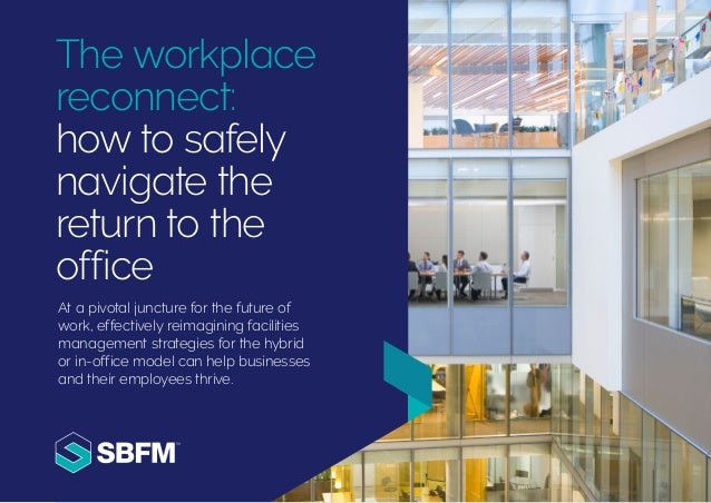The workplace
reconnect:
how to safely
navigate the
return to the
office
At a pivotal juncture for the future of
work, effectively reimagining facilities
management strategies for the hybrid
or in-office model can help businesses
and their employees thrive.
 