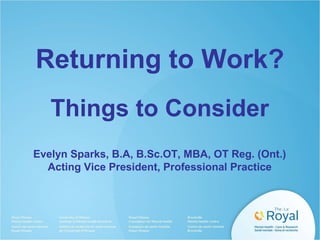 Returning to Work?
Things to Consider
Evelyn Sparks, B.A, B.Sc.OT, MBA, OT Reg. (Ont.)
Acting Vice President, Professional Practice
 