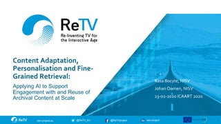 retv-project@ReTVproject@ReTV_EUretv-project.eu
Content Adaptation,
Personalisation and Fine-
Grained Retrieval:
Applying AI to Support
Engagement with and Reuse of
Archival Content at Scale
Rasa Bocyte, NISV
Johan Oomen, NISV
23-02-2020 ICAART 2020
1
 