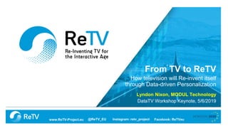 @ReTV_EU Facebook: ReTVeuwww.ReTV-Project.eu Instagram: retv_project
From TV to ReTV
How television will Re-invent itself
through Data-driven Personalization
Lyndon Nixon, MODUL Technology
DataTV Workshop Keynote, 5/6/2019
 