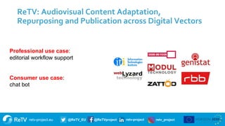 retv-project.eu @ReTV_EU @ReTVproject retv-project retv_project
ReTV: Audiovisual Content Adaptation,
Repurposing and Publication across Digital Vectors
11
Professional use case:
editorial workflow support
Consumer use case:
chat bot
 