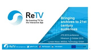 retv-project.eu @ReTV_EU /ReTVproject retv-project
Bringing
archives to 21st
century
audiences
JTS 2019 conference
Hilversum, 5 October 2019
Lyndon Nixon, MODUL Technology GmbH
1
 