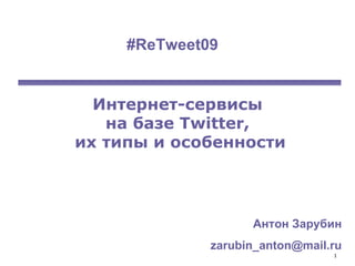 Интернет - сервисы  на базе Twitter,  их типы и особенности Антон Зарубин [email_address] #ReTweet09   