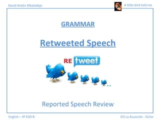 A little bird told me
English – 4º ESO B IES La Asunción - Elche
David Antón Albaladejo
GRAMMAR
Retweeted Speech
Reported Speech Review
 