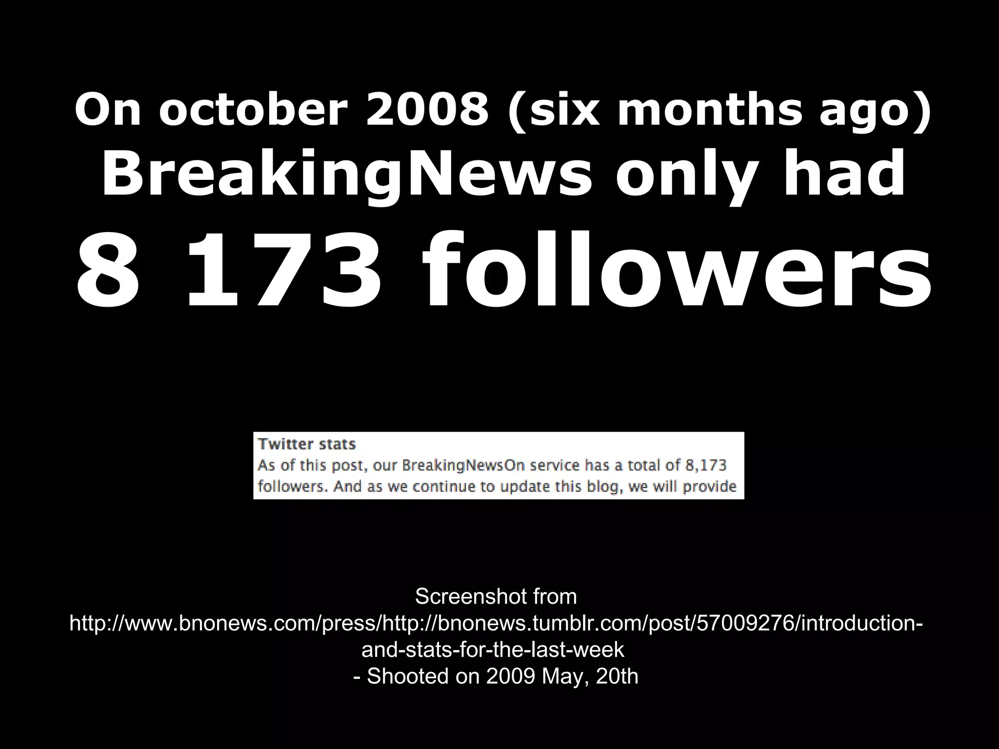 On october 2008 (six months ago) BreakingNews only had 8 173 followers Screenshot from http://www.bnonews.com/press/http://bnonews.tumblr.com/post/57009276/introduction-and-stats-for-the-last-week  - Shooted on 2009 May, 20th 