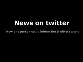 News on twitter How one person could inform the (twitter) world 