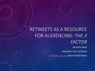 RETWEETS AS A RESOURCE
FOR AUDIENCING: THE X
FACTOR
DR RUTH PAGE
UNIVERSITY OF LEICESTER
REP22@LE.AC.UK; @RUTHTWEETPAGE
 