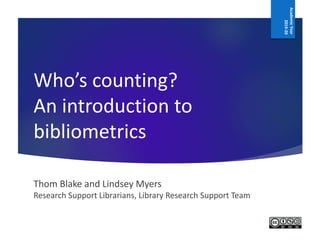 Who’s counting?
An introduction to
bibliometrics
Thom Blake and Lindsey Myers
Research Support Librarians, Library Research Support Team
Academic Year
2018-19
AcademicYear
2019-20
 