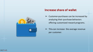 ➢ Customer purchases can be increased by
analyzing their purchase behaviors
offering customized reward programs.
➢ This can increase the average revenue
per customer.
Increase share of wallet
 