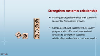 ➢ Building strong relationships with customers
is essential for business growth.
➢ Companies should customize their loyalty
programs with offers and personalized
rewards to strengthen customer
relationships and enhance customer loyalty.
Strengthen customer relationship
 