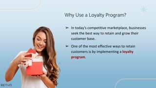 Why Use a Loyalty Program?
➢ In today's competitive marketplace, businesses
seek the best way to retain and grow their
customer base.
➢ One of the most effective ways to retain
customers is by implementing a loyalty
program.
 