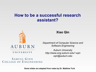 How to be a successful research assistant? Xiao Qin Department of Computer Science and Software Engineering Auburn University http://www.eng.auburn.edu/~xqin [email_address] Some slides are adapted from notes by Dr. Matthew Turk 
