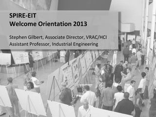 Stephen Gilbert, Associate Director, VRAC/HCI
Assistant Professor, Industrial Engineering
SPIRE-EIT
Welcome Orientation 2013
 