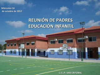 Miércoles 16
de octubre de 2012


                     REUNIÓN DE PADRES
                     EDUCACIÓN INFANTIL




                                C.E.I.P. SAN CRITÓBAL
 
