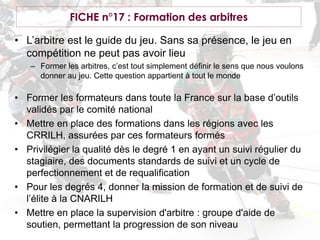 FICHE n°17 : Formation des arbitresL’arbitre est le guide du jeu. Sans sa présence, le jeu en compétition ne peut pas avoir lieu