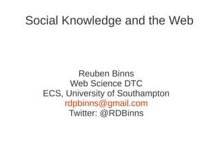 Social Knowledge and the Web



          Reuben Binns
        Web Science DTC
  ECS, University of Southampton
      rdpbinns@gmail.com
       Twitter: @RDBinns
 