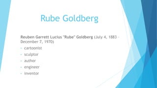 Rube Goldberg
Reuben Garrett Lucius "Rube" Goldberg (July 4, 1883 –
December 7, 1970)
• cartoonist
• sculptor
• author
• engineer
• inventor
 