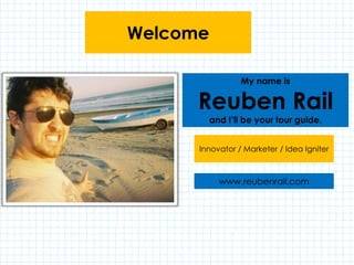 Welcome

                 My name is

      Reuben Rail
          and I’ll be your tour guide.


      Innovator / Marketer / Idea Igniter



            www.reubenrail.com
 