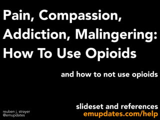 Pain, Compassion,
Addiction, Malingering:
How To Use Opioids
reuben j. strayer
@emupdates
and how to not use opioids
slideset and references
emupdates.com/help
 
