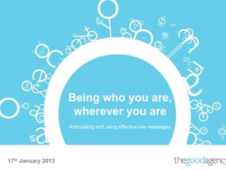17th January 2013
Being who you are,
wherever you are
Articulating and using effective key messages
 