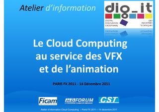 Atelier d’information


   Le Cloud Computing
    au service des VFX
     et de l’animation
                PARIS FX 2011 - 14 Décembre 2011




     Atelier d’information Cloud Computing – Paris FX 2011 – 14 décembre 2011
 
