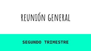 reunión general
SEGUNDO TRIMESTRE
 