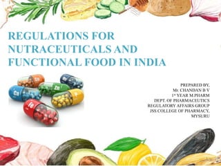 REGULATIONS FOR
NUTRACEUTICALS AND
FUNCTIONAL FOOD IN INDIA
PREPARED BY,
Mr. CHANDAN B V
1st YEAR M.PHARM
DEPT. OF PHARMACEUTICS
REGULATORY AFFAIRS GROUP
JSS COLLEGE OF PHARMACY,
MYSURU
1
 