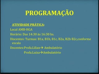 PROGRAMAÇÃO
• ATIVIDADE PRÁTICA:
Local AMB-HGA
Horário: Das 14:30 às 16:30 hs.
Discentes: Turmas: B1a, B1b, B1c, B2a, B2b B2c,conforme
 escala
Docentes:Profa.Lilian Ambulatório
          Profa.LuizaAmbulatório
 