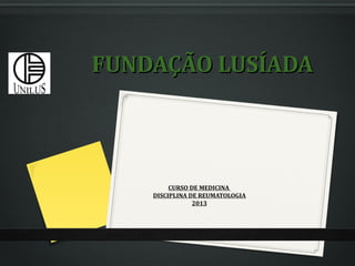 FUNDAÇÃO LUSÍADA



         CURSO DE MEDICINA
    DISCIPLINA DE REUMATOLOGIA
                2013
 