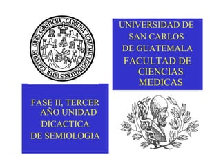 FASE II, TERCER
AÑO UNIDAD
DICACTICA
DE SEMIOLOGIA
UNIVERSIDAD DE
SAN CARLOS
DE GUATEMALA
FACULTAD DE
CIENCIAS
MEDICAS
 